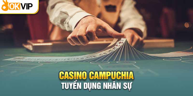Làm Việc Tại Casino Campuchia Là Mơ Ước Của Nhiều Người 1 Nhu cầu tuyển dụng tại các casino Campuchia tăng cao