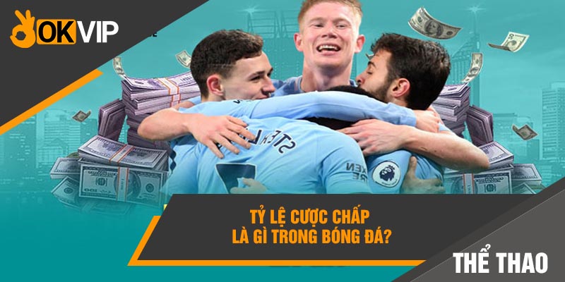 Cá cược chấp là gì? Hướng dẫn CHƠI THÔNG MINH - OKVIP 1 Tỷ lệ cược chấp là gì trong bóng đá?